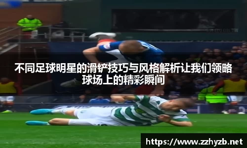 不同足球明星的滑铲技巧与风格解析让我们领略球场上的精彩瞬间
