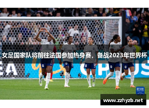 女足国家队将前往法国参加热身赛，备战2023年世界杯