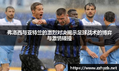 弗洛西与亚特兰的激烈对决揭示足球战术的博弈与激情碰撞